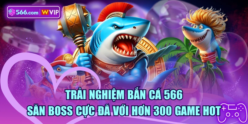 Trải Nghiệm Bắn Cá 566 Săn Boss Cực Đã Với Hơn 300 Game HOT
